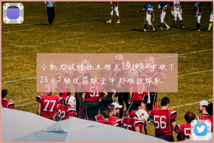 小凯文波特独木难支19投10中砍下28分7助攻罚球全中却难救球队