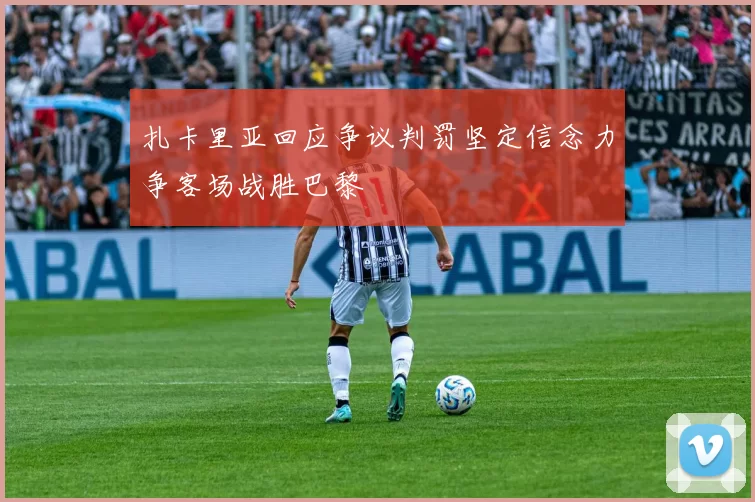 扎卡里亚回应争议判罚坚定信念力争客场战胜巴黎