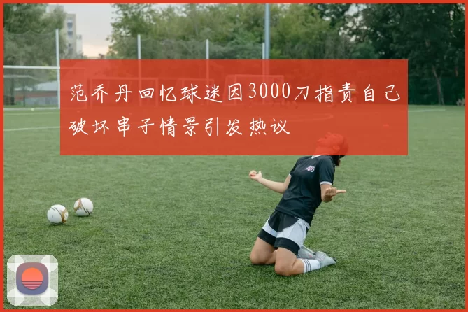 范乔丹回忆球迷因3000刀指责自己破坏串子情景引发热议