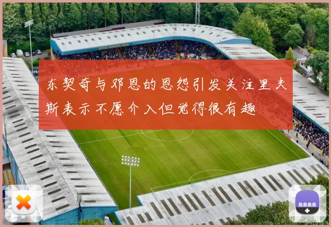 东契奇与邓恩的恩怨引发关注里夫斯表示不愿介入但觉得很有趣