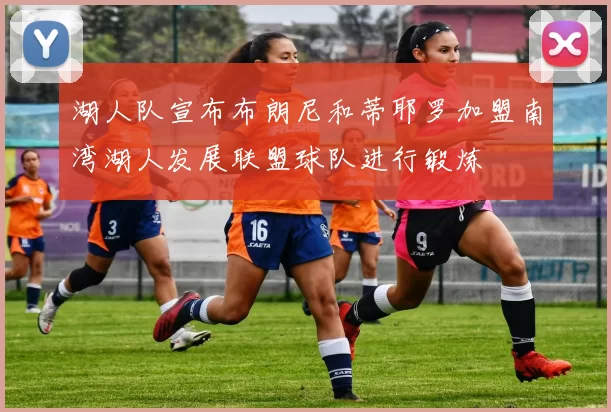 湖人队宣布布朗尼和蒂耶罗加盟南湾湖人发展联盟球队进行锻炼