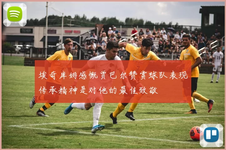 埃奇库姆感慨贾巴尔赞赏球队表现传承精神是对他的最佳致敬