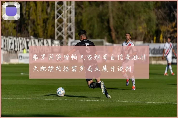 弗罗因德称帕夫洛维奇自信是独特天赋续约格雷罗尚未展开谈判