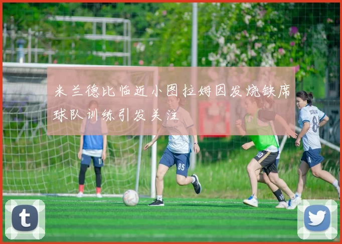 米兰德比临近小图拉姆因发烧缺席球队训练引发关注