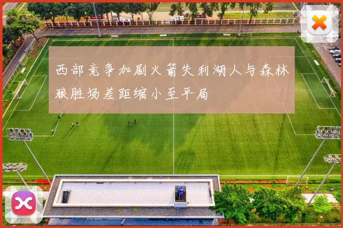 西部竞争加剧火箭失利湖人与森林狼胜场差距缩小至平局