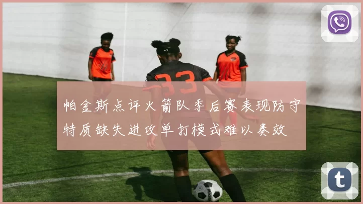 帕金斯点评火箭队季后赛表现防守特质缺失进攻单打模式难以奏效