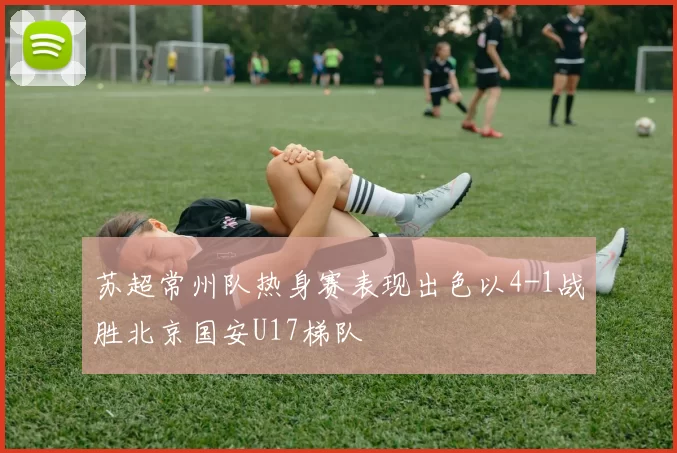 苏超常州队热身赛表现出色以4-1战胜北京国安U17梯队