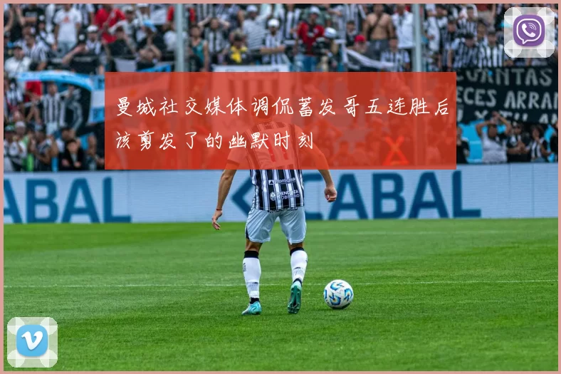 曼城社交媒体调侃蓄发哥五连胜后该剪发了的幽默时刻