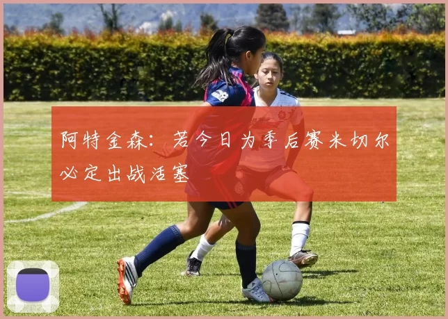 阿特金森：若今日为季后赛米切尔必定出战活塞