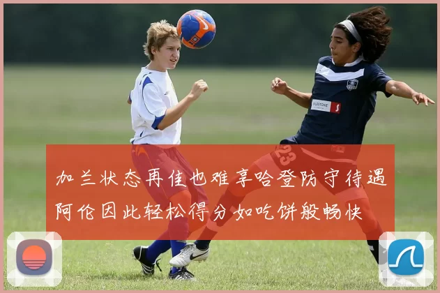 加兰状态再佳也难享哈登防守待遇阿伦因此轻松得分如吃饼般畅快